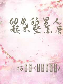 60岁的男人勃起不坚怎么办