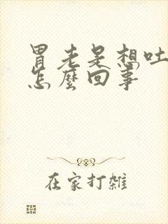 胃老是想吐打嗝怎么回事