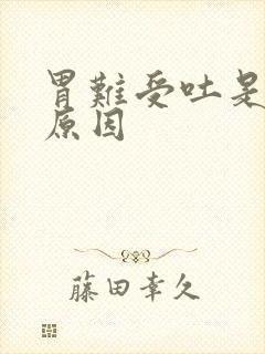 胃难受吐是什么原因