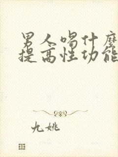 男人喝什么可以提高性功能,持久