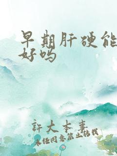 早期肝硬能治的好吗