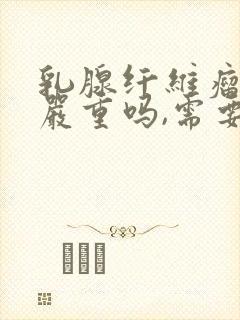 乳腺纤维瘤四级严重吗,需要做手术吗