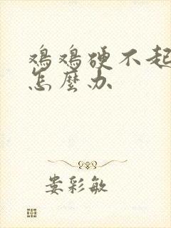 鸡鸡硬不起来了怎么办