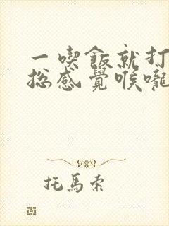 一吃饭就打嗝是总感觉喉咙里有东西