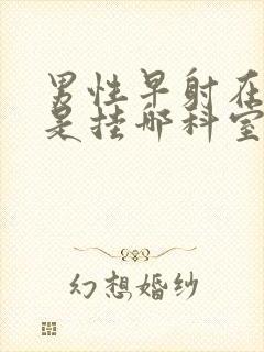 男性早射在医院是挂哪科室好