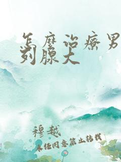 怎么治疗男性前列腺大