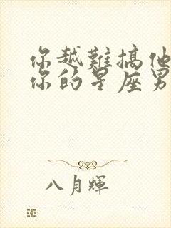 你越难搞他越爱你的星座男