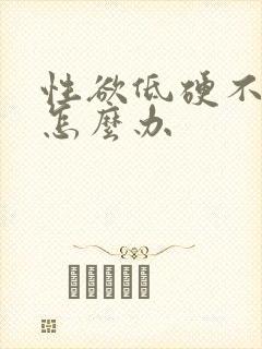 性欲低硬不起来怎么办