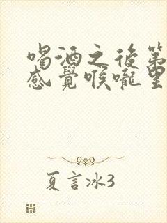 喝酒之后第二天感觉喉咙里面有痰怎么办