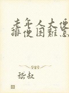 老年人大便干燥排便困难怎么办