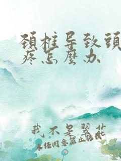 颈椎导致头晕头疼怎么办