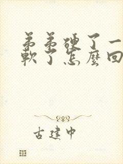 弟弟硬了一会又软了怎么回事