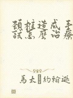 颈椎造成手麻应该怎么治疗