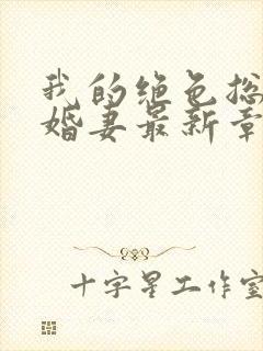 我的绝色总裁未婚妻最新章节列表