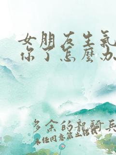 女朋友生气不理你了怎么办