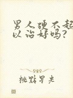 男人硬不起来可以治好吗?