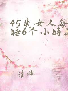45岁女人每天睡6个小时正常吗