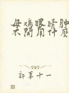 母鸡眼睛肿胀睁不开用什么药