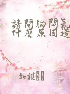 请问胸闷气短是什么原因造成的