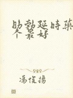 助勃延时药物哪个最好