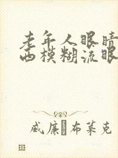 老年人眼睛看东西模糊流眼泪是怎么回事