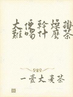 大便干燥排便困难喝什么茶