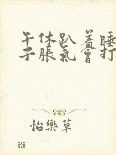 午休趴着睡觉肚子胀气会打嗝