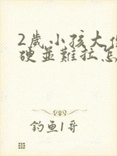 2岁小孩大便粗硬并难拉怎么办?