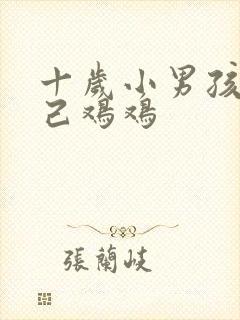 十岁小男孩玩自己鸡鸡