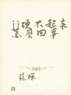 jj硬不起来是怎么回事