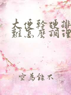 大便干硬排便困难怎么调理