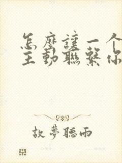 怎么让一个男人主动联系你