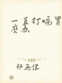 一直打嗝胃胀怎么办