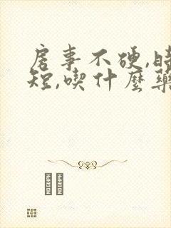 房事不硬,时间短,吃什么药?