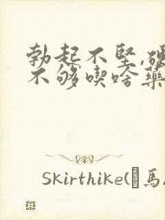 勃起不坚,硬度不够吃啥药