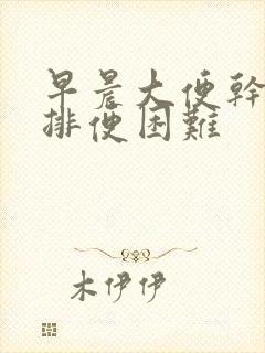 早晨大便干燥,排便困难