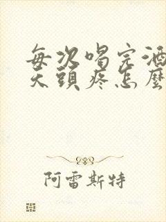 每次喝完酒第二天头疼怎么回事