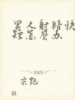 男人射精快时间短怎么办