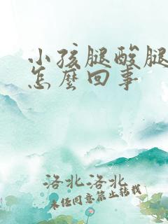 小孩腿酸腿软是怎么回事