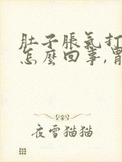 肚子胀气打嗝是怎么回事,胃也难受