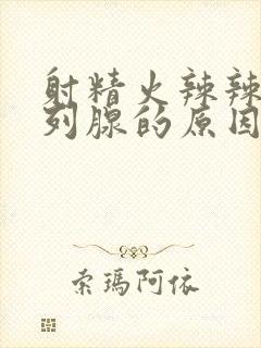 射精火辣辣是前列腺的原因吗怎么治疗