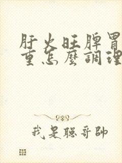 肝火旺脾胃湿气重怎么调理