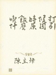 吃饭时候打嗝是什么原因引起的