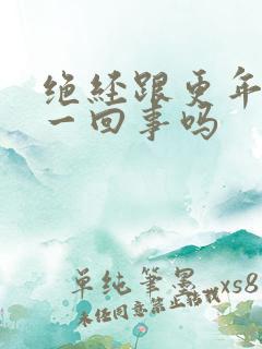 绝经跟更年期是一回事吗