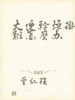 大便干燥排便困难怎么办