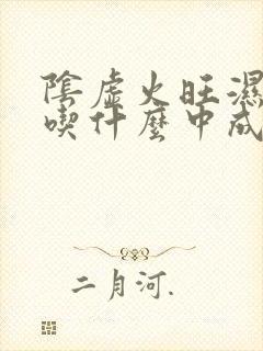 阴虚火旺湿气重吃什么中成药最好