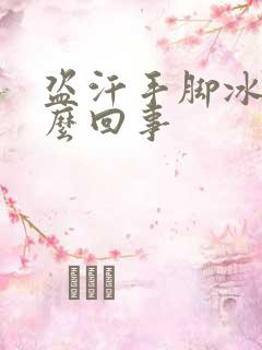 盗汗手脚冰凉怎么回事