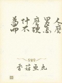 为什么男人勃起而不硬怎么回事