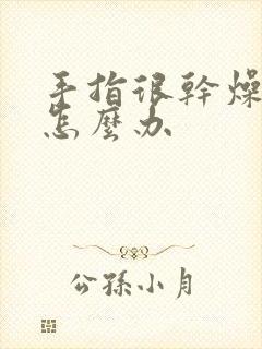 手指很干燥粗糙怎么办