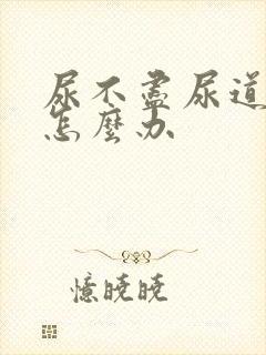 尿不尽尿道刺痛怎么办